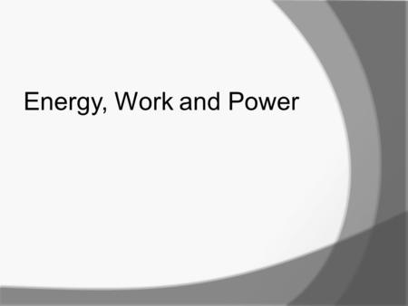 Energy, Work and Power. Work, Energy and Power Objectives: Describe the relationship between work and energy Calculate the work done by a constant applied.