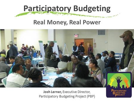 Participatory Budgeting Real Money, Real Power Josh Lerner, Executive Director, Participatory Budgeting Project (PBP)