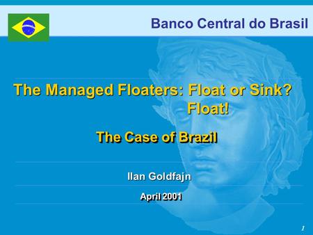 1 April 2001 Banco Central do Brasil The Case of Brazil The Case of Brazil The Managed Floaters: Float or Sink? Float! Float! Ilan Goldfajn.