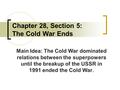 Chapter 28, Section 5: The Cold War Ends Main Idea: The Cold War dominated relations between the superpowers until the breakup of the USSR in 1991 ended.