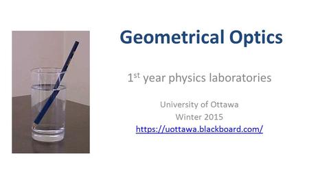 Geometrical Optics 1 st year physics laboratories University of Ottawa Winter 2015 https://uottawa.blackboard.com/