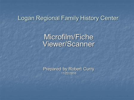 Logan Regional Family History Center Microfilm/Fiche Viewer/Scanner Prepared by Robert Curry 11/22/2010.