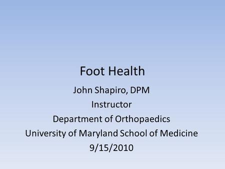 Foot Health John Shapiro, DPM Instructor Department of Orthopaedics University of Maryland School of Medicine 9/15/2010.