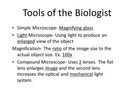 Tools of the Biologist Simple Microscope- Magnifying glass Light Microscope- Using light to produce an enlarged view of the object Magnification- The ratio.