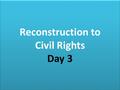 Reconstruction to Civil Rights Day 3 Reconstruction to Civil Rights Day 3.