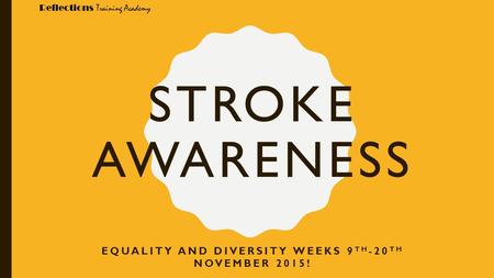 Reflections Training Academy STROKE AWARENESS EQUALITY AND DIVERSITY WEEKS 9 TH -20 TH NOVEMBER 2015!