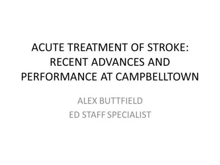 ACUTE TREATMENT OF STROKE: RECENT ADVANCES AND PERFORMANCE AT CAMPBELLTOWN ALEX BUTTFIELD ED STAFF SPECIALIST.