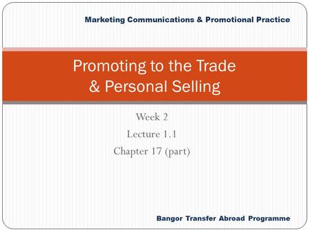 Bangor Transfer Abroad Programme Marketing Communications & Promotional Practice Week 2 Lecture 1.1 Chapter 17 (part) Promoting to the Trade & Personal.