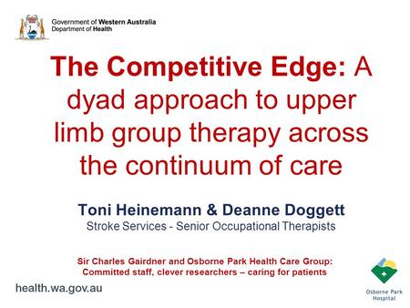 The Competitive Edge: A dyad approach to upper limb group therapy across the continuum of care Toni Heinemann & Deanne Doggett Stroke Services - Senior.