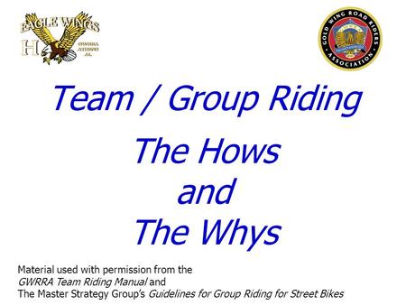 Team / Group Riding The Hows and The Whys Material used with permission from the GWRRA Team Riding Manual and The Master Strategy Group’s Guidelines for.