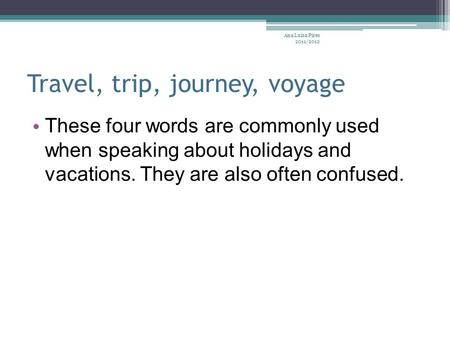 Travel, trip, journey, voyage These four words are commonly used when speaking about holidays and vacations. They are also often confused. Ana Luísa Pires.