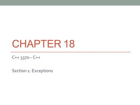 CHAPTER 18 C++ 3370 – C++ Section 1: Exceptions. Error Handling with Exceptions Forces you to defend yourself Separates error handling code from the source.