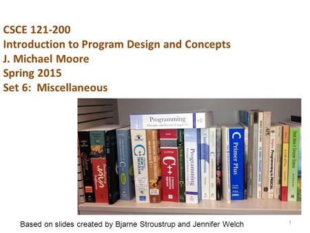 CSCE 121-200 Introduction to Program Design and Concepts J. Michael Moore Spring 2015 Set 6: Miscellaneous 1 Based on slides created by Bjarne Stroustrup.