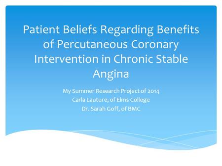 Patient Beliefs Regarding Benefits of Percutaneous Coronary Intervention in Chronic Stable Angina My Summer Research Project of 2014 Carla Lauture, of.