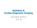 Radiation & Cardiac Diagnostic Imaging 전남대병원 핵의학과 김 자 혜.