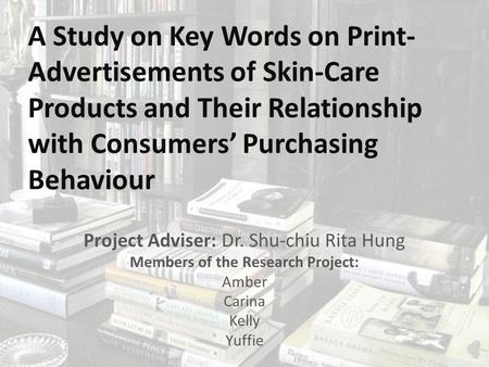 A Study on Key Words on Print- Advertisements of Skin-Care Products and Their Relationship with Consumers’ Purchasing Behaviour Project Adviser: Dr. Shu-chiu.