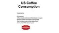 US Coffee Consumption Presented by: Carl Leonard Coffee Quality Institute Certified Grader & Cupper Specialty Coffee Association Cupping Judge Vice President.