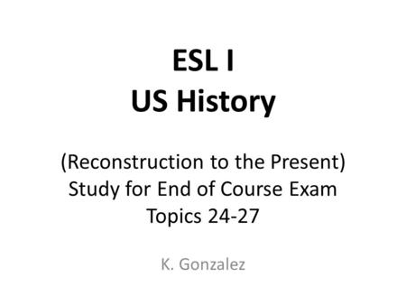 ESL I US History (Reconstruction to the Present) Study for End of Course Exam Topics 24-27 K. Gonzalez.