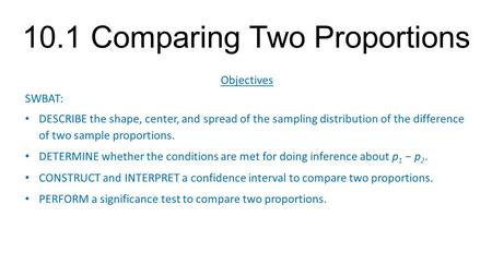 10.1 Comparing Two Proportions Objectives SWBAT: DESCRIBE the shape, center, and spread of the sampling distribution of the difference of two sample proportions.