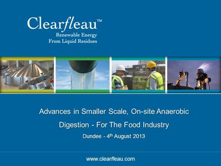 © Clearfleau Advances in Smaller Scale, On-site Anaerobic Digestion - For The Food Industry Dundee - 4 th August 2013 www.clearfleau.com.