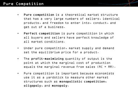 Pure competition is a theoretical market structure that has a very large numbers of sellers, identical products, and freedom to enter into, conduct, and.