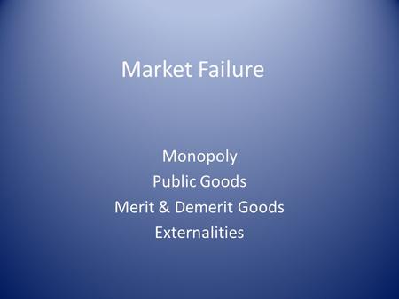 Market Failure Monopoly Public Goods Merit & Demerit Goods Externalities.