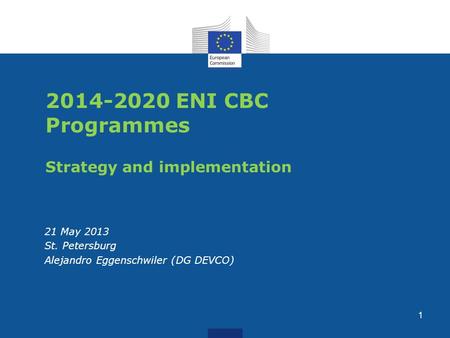 2014-2020 ENI CBC Programmes Strategy and implementation 21 May 2013 St. Petersburg Alejandro Eggenschwiler (DG DEVCO) 1.