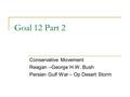 Goal 12 Part 2 Conservative Movement Reagan –George H.W. Bush Persian Gulf War – Op Desert Storm.