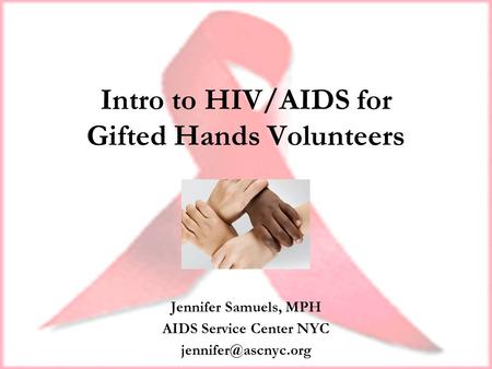 Intro to HIV/AIDS for Gifted Hands Volunteers Jennifer Samuels, MPH AIDS Service Center NYC