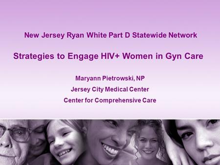 Strategies to Engage HIV+ Women in Gyn Care Maryann Pietrowski, NP Jersey City Medical Center Center for Comprehensive Care New Jersey Ryan White Part.