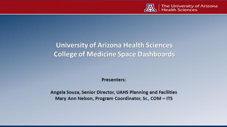 University of Arizona Health Sciences College of Medicine Space Dashboards Presenters: Angela Souza, Senior Director, UAHS Planning and Facilities Mary.