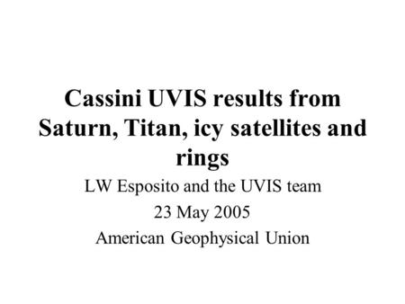 Cassini UVIS results from Saturn, Titan, icy satellites and rings LW Esposito and the UVIS team 23 May 2005 American Geophysical Union.