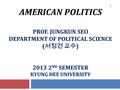 AMERICAN POLITICS PROF. JUNGKUN SEO DEPARTMENT OF POLITICAL SCIENCE ( 서정건 교수 ) 2013 2 ND SEMESTER KYUNG HEE UNIVERSITY 1.