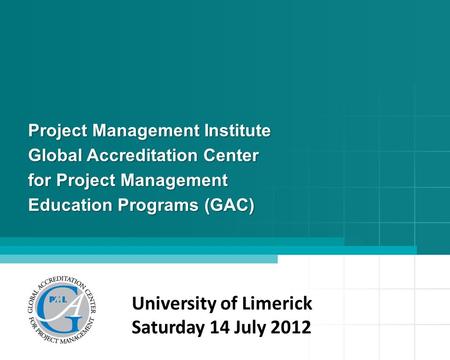 Project Management Institute Global Accreditation Center for Project Management Education Programs (GAC) University of Limerick Saturday 14 July 2012.