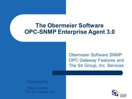 The Obermeier Software OPC-SNMP Enterprise Agent 3.0 Obermeier Software SNMP OPC Gateway Features and The S4 Group, Inc. Services Presented by Steve Jones.