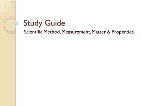 Study Guide Scientific Method, Measurement, Matter & Properties.