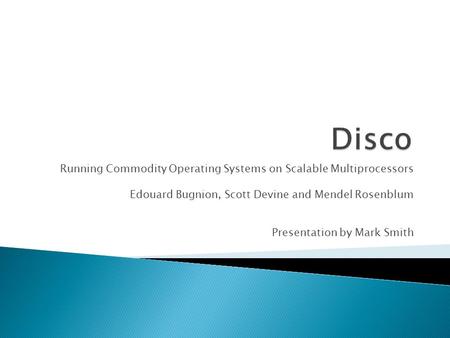 Running Commodity Operating Systems on Scalable Multiprocessors Edouard Bugnion, Scott Devine and Mendel Rosenblum Presentation by Mark Smith.