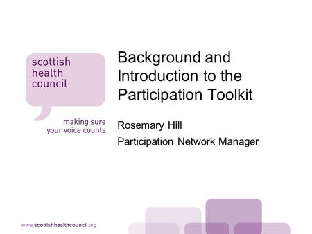 Www.scottishhealthcouncil.org Rosemary Hill Participation Network Manager Background and Introduction to the Participation Toolkit.