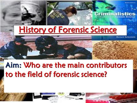 History of Forensic Science Aim: Who are the main contributors to the field of forensic science?