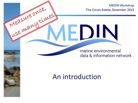 An introduction MEDIN Workshop The Crown Estate, December 2015 Measure once, use many times.