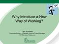 Why Introduce a New Way of Working? Clare Woodhead Corporate Modern & Flexible Working Project Manager, ICT Services, Resources.