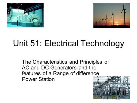 Unit 51: Electrical Technology The Characteristics and Principles of AC and DC Generators and the features of a Range of difference Power Station.