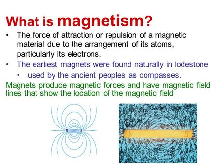 What is magnetism? The force of attraction or repulsion of a magnetic material due to the arrangement of its atoms, particularly its electrons. The earliest.