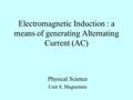 Physical Science Unit 8, Magnetism Electromagnetic Induction : a means of generating Alternating Current (AC)