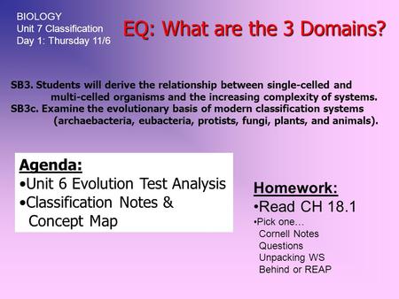 EQ: What are the 3 Domains? Agenda: Unit 6 Evolution Test Analysis Classification Notes & Concept Map BIOLOGY Unit 7 Classification Day 1: Thursday 11/6.