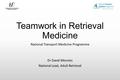 Teamwork in Retrieval Medicine National Transport Medicine Programme Dr David Menzies National Lead, Adult Retrieval.