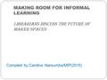 MAKING ROOM FOR INFORMAL LEARNING Librarians Discuss the Future of Maker Spaces Compiled by Caroline Nansumba/MIP(2015)