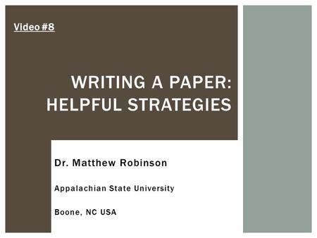 WRITING A PAPER: HELPFUL STRATEGIES Video #8 Dr. Matthew Robinson Appalachian State University Boone, NC USA.