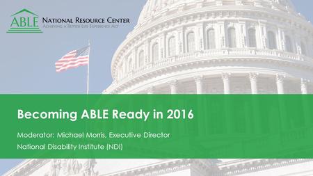 Ablenrc.org Becoming ABLE Ready in 2016 Moderator: Michael Morris, Executive Director National Disability Institute (NDI)