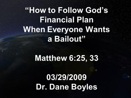 “How to Follow God’s Financial Plan When Everyone Wants a Bailout” Matthew 6:25, 33 03/29/2009 Dr. Dane Boyles.